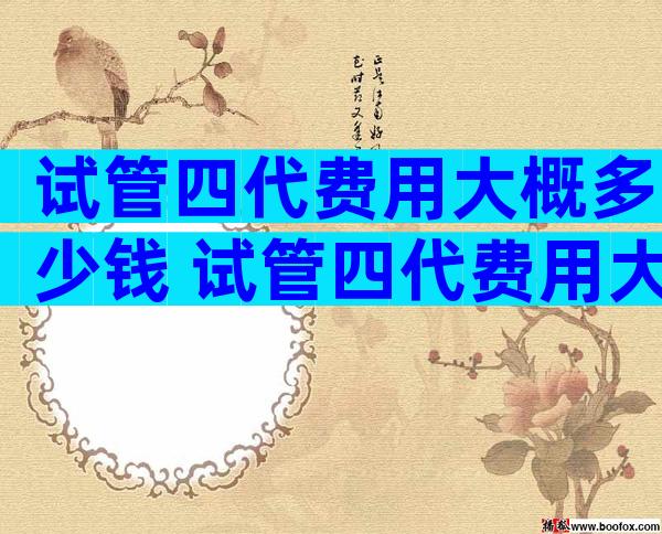 试管四代费用大概多少钱 试管四代费用大概多少钱一次